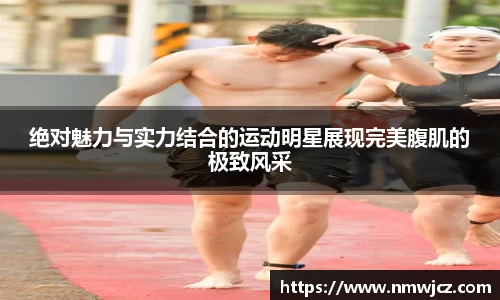 绝对魅力与实力结合的运动明星展现完美腹肌的极致风采