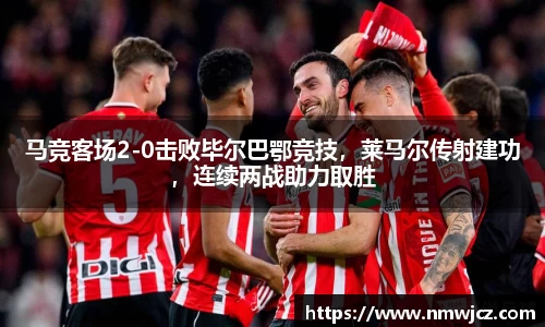 马竞客场2-0击败毕尔巴鄂竞技，莱马尔传射建功，连续两战助力取胜
