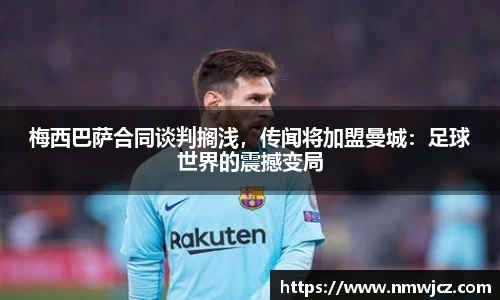梅西巴萨合同谈判搁浅，传闻将加盟曼城：足球世界的震撼变局