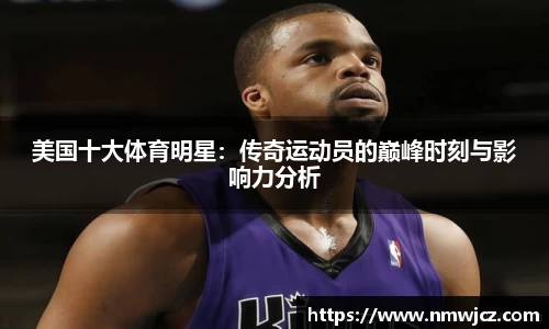 美国十大体育明星：传奇运动员的巅峰时刻与影响力分析