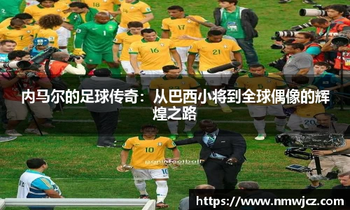 内马尔的足球传奇：从巴西小将到全球偶像的辉煌之路
