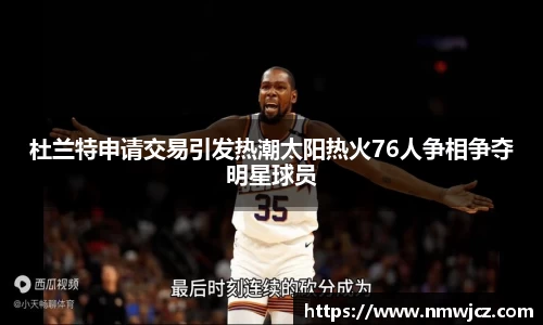 杜兰特申请交易引发热潮太阳热火76人争相争夺明星球员