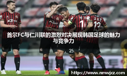 首尔FC与仁川联的激烈对决展现韩国足球的魅力与竞争力
